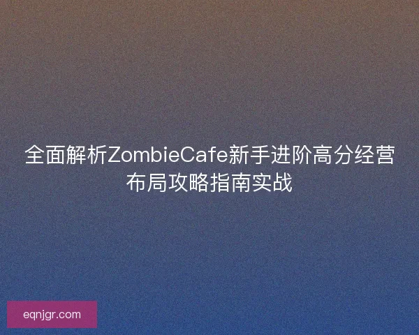 全面解析ZombieCafe新手进阶高分经营布局攻略指南实战