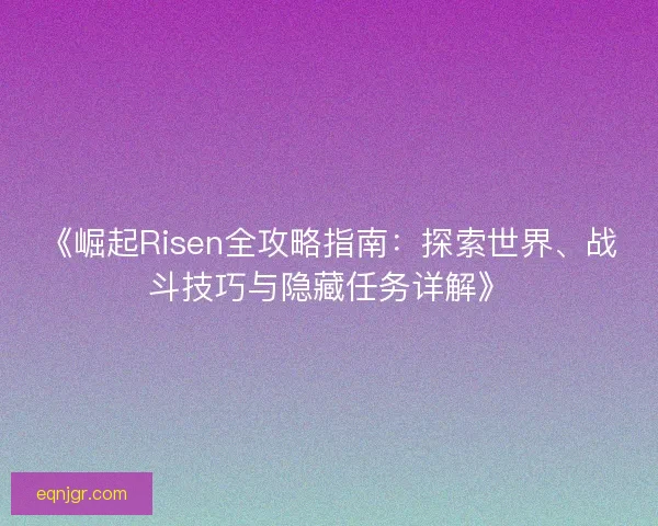 《崛起Risen全攻略指南：探索世界、战斗技巧与隐藏任务详解》
