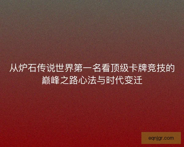 从炉石传说世界第一名看顶级卡牌竞技的巅峰之路心法与时代变迁