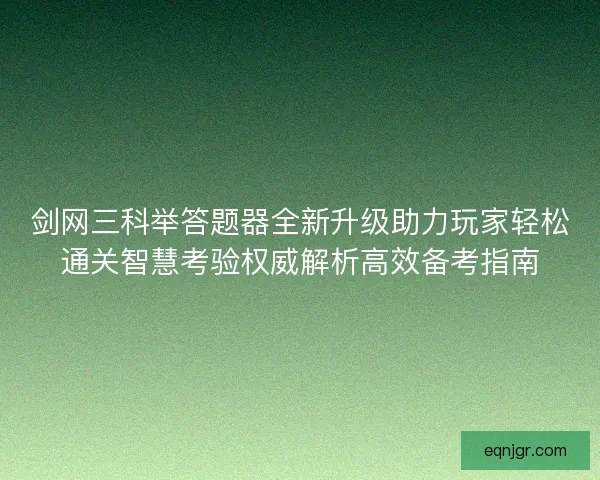 剑网三科举答题器全新升级助力玩家轻松通关智慧考验权威解析高效备考指南