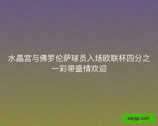 水晶宫与佛罗伦萨球员入场欧联杯四分之一彩带盛情欢迎