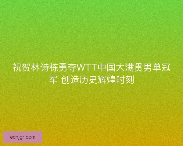 祝贺林诗栋勇夺WTT中国大满贯男单冠军 创造历史辉煌时刻