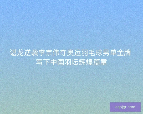 谌龙逆袭李宗伟夺奥运羽毛球男单金牌 写下中国羽坛辉煌篇章