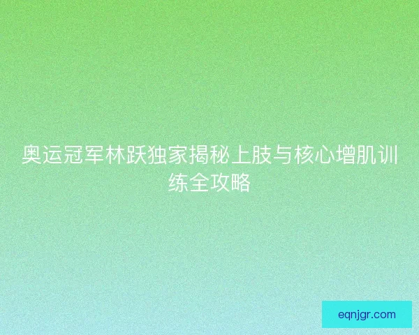 奥运冠军林跃独家揭秘上肢与核心增肌训练全攻略