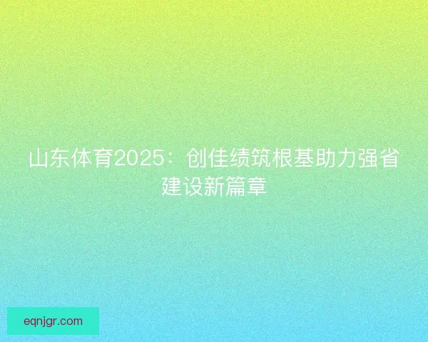 山东体育2025：创佳绩筑根基助力强省建设新篇章