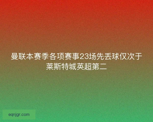 曼联本赛季各项赛事23场先丢球仅次于莱斯特城英超第二
